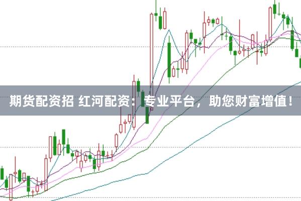 期货配资招 红河配资：专业平台，助您财富增值！