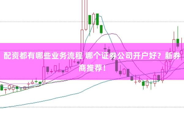 配资都有哪些业务流程 哪个证券公司开户好？新券商推荐！