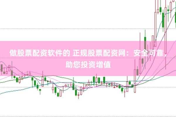 做股票配资软件的 正规股票配资网：安全可靠，助您投资增值