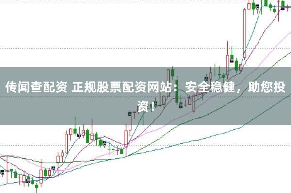 传闻查配资 正规股票配资网站：安全稳健，助您投资！