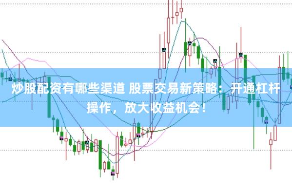 炒股配资有哪些渠道 股票交易新策略：开通杠杆操作，放大收益机会！