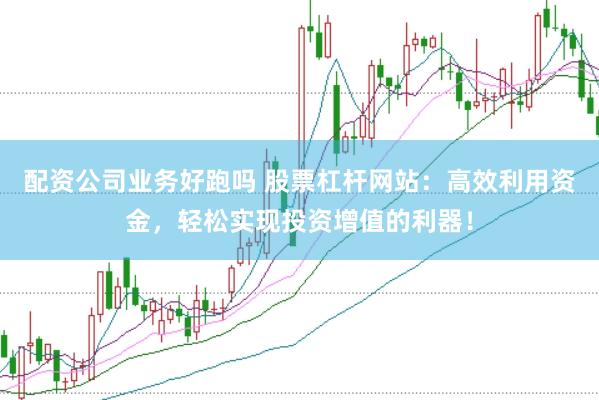 配资公司业务好跑吗 股票杠杆网站：高效利用资金，轻松实现投资增值的利器！