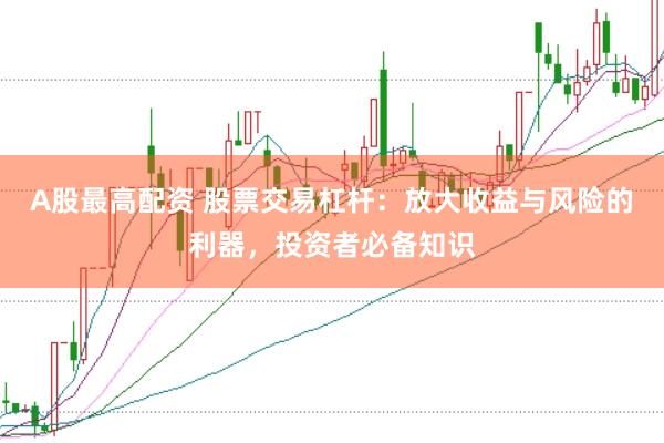 A股最高配资 股票交易杠杆：放大收益与风险的利器，投资者必备知识