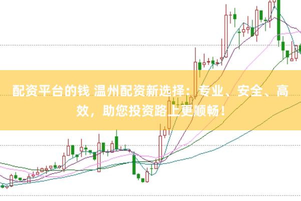 配资平台的钱 温州配资新选择：专业、安全、高效，助您投资路上更顺畅！