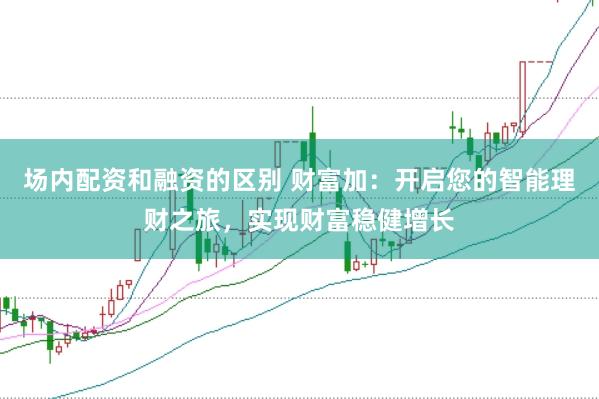 场内配资和融资的区别 财富加：开启您的智能理财之旅，实现财富稳健增长