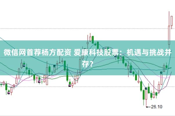 微信网首荐杨方配资 爱康科技股票：机遇与挑战并存？