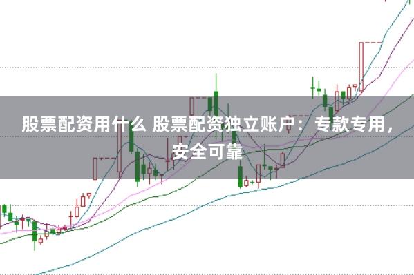 股票配资用什么 股票配资独立账户：专款专用，安全可靠