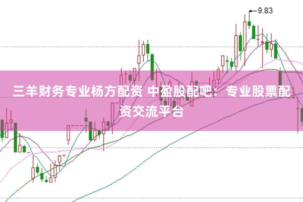 三羊财务专业杨方配资 中盈股配吧：专业股票配资交流平台