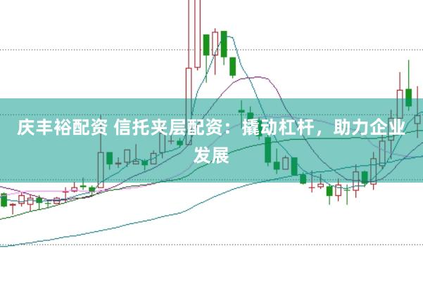 庆丰裕配资 信托夹层配资：撬动杠杆，助力企业发展