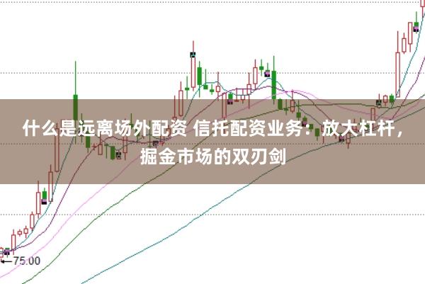 什么是远离场外配资 信托配资业务：放大杠杆，掘金市场的双刃剑