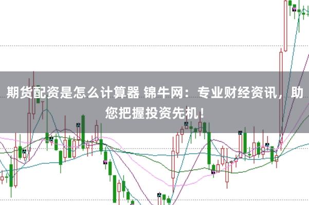 期货配资是怎么计算器 锦牛网：专业财经资讯，助您把握投资先机！