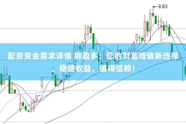 配资资金需求详情 锦盈多：您的财富增值新选择，稳健收益，值得信赖！