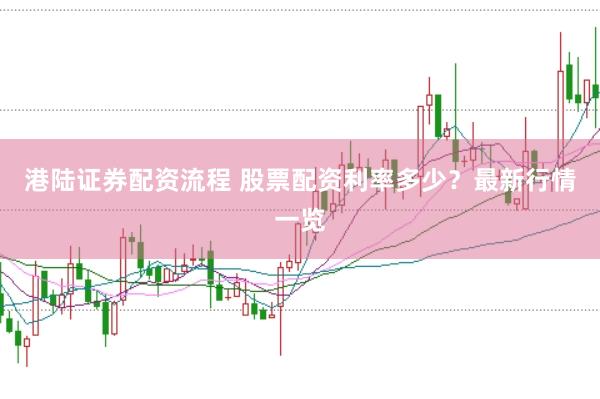 港陆证券配资流程 股票配资利率多少？最新行情一览