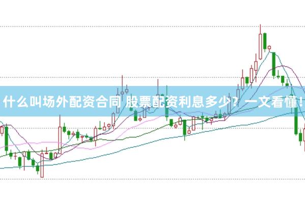 什么叫场外配资合同 股票配资利息多少？一文看懂！