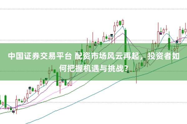 中国证券交易平台 配资市场风云再起，投资者如何把握机遇与挑战？
