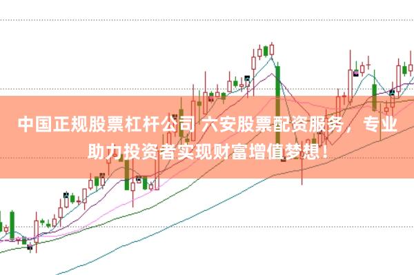 中国正规股票杠杆公司 六安股票配资服务，专业助力投资者实现财富增值梦想！