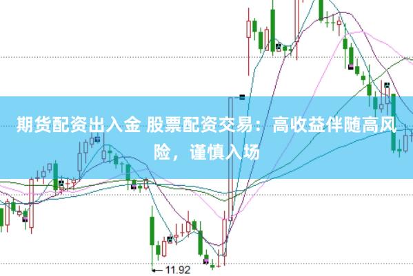 期货配资出入金 股票配资交易：高收益伴随高风险，谨慎入场