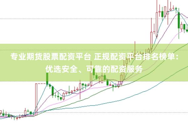 专业期货股票配资平台 正规配资平台排名榜单：优选安全、可靠的配资服务