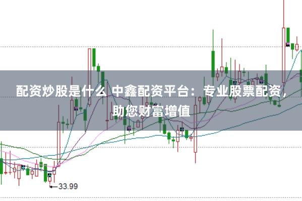配资炒股是什么 中鑫配资平台：专业股票配资，助您财富增值