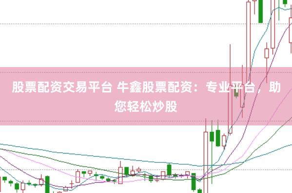 股票配资交易平台 牛鑫股票配资：专业平台，助您轻松炒股