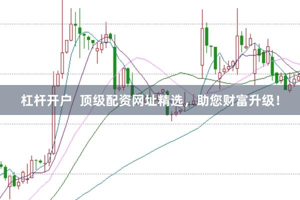 杠杆开户  顶级配资网址精选，助您财富升级！