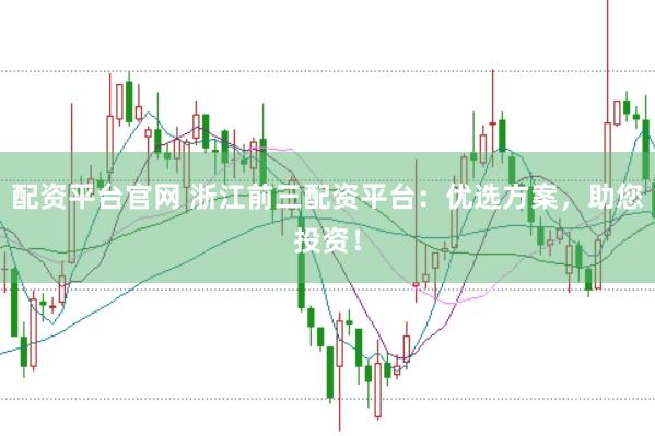 配资平台官网 浙江前三配资平台：优选方案，助您投资！