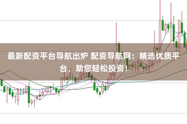最新配资平台导航出炉 配资导航网：精选优质平台，助您轻松投资！