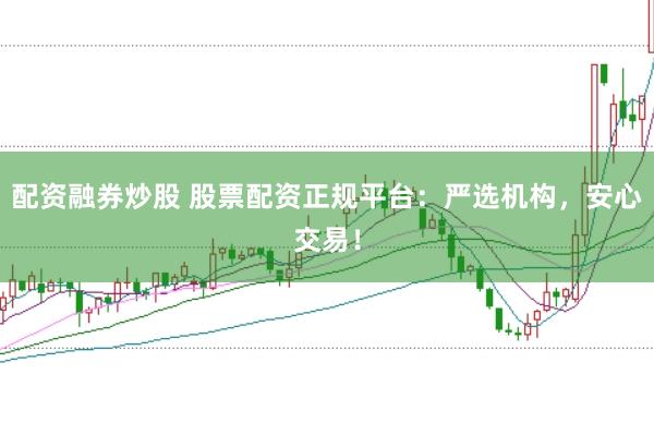 配资融券炒股 股票配资正规平台：严选机构，安心交易！
