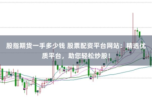 股指期货一手多少钱 股票配资平台网站：精选优质平台，助您轻松炒股！