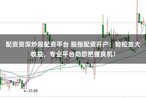配资资深炒股配资平台 股指配资开户：轻松放大收益，专业平台助您把握良机！