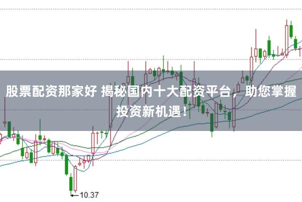 股票配资那家好 揭秘国内十大配资平台，助您掌握投资新机遇！