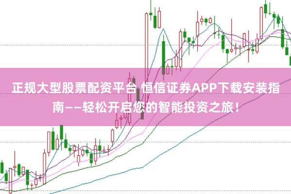 正规大型股票配资平台 恒信证券APP下载安装指南——轻松开启您的智能投资之旅！
