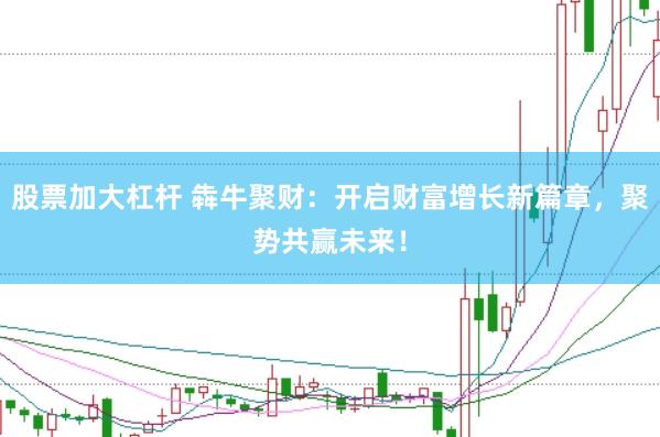 股票加大杠杆 犇牛聚财：开启财富增长新篇章，聚势共赢未来！