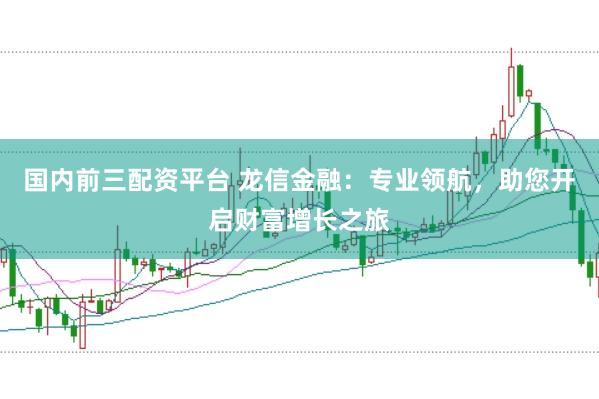 国内前三配资平台 龙信金融：专业领航，助您开启财富增长之旅