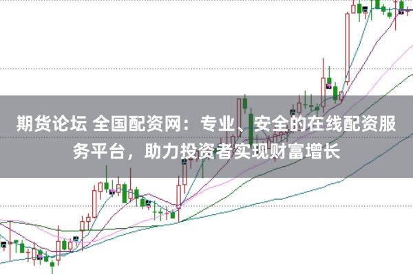 期货论坛 全国配资网：专业、安全的在线配资服务平台，助力投资者实现财富增长