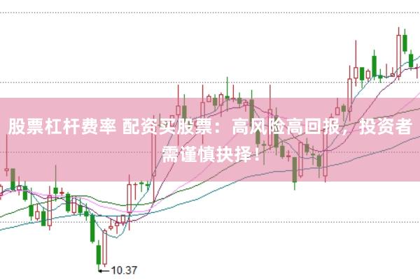 股票杠杆费率 配资买股票：高风险高回报，投资者需谨慎抉择！