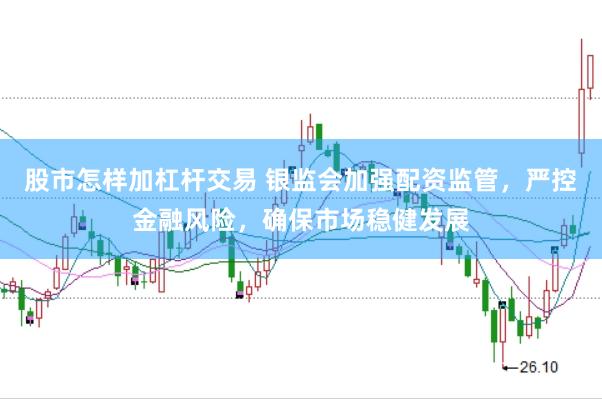 股市怎样加杠杆交易 银监会加强配资监管，严控金融风险，确保市场稳健发展