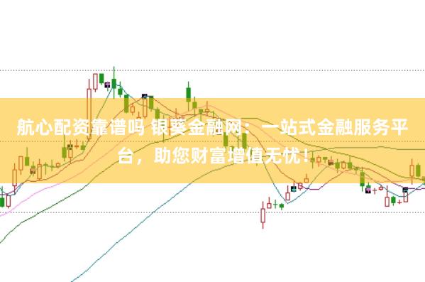 航心配资靠谱吗 银葵金融网：一站式金融服务平台，助您财富增值无忧！
