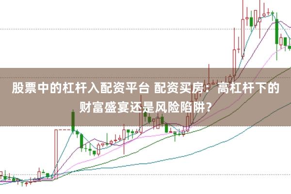 股票中的杠杆入配资平台 配资买房：高杠杆下的财富盛宴还是风险陷阱？