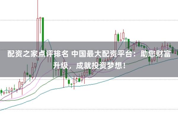 配资之家点评排名 中国最大配资平台：助您财富升级，成就投资梦想！