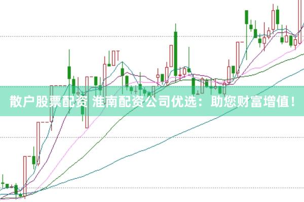 散户股票配资 淮南配资公司优选：助您财富增值！
