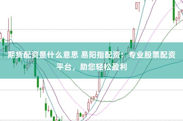 期货配资是什么意思 易阳指配资：专业股票配资平台，助您轻松盈利