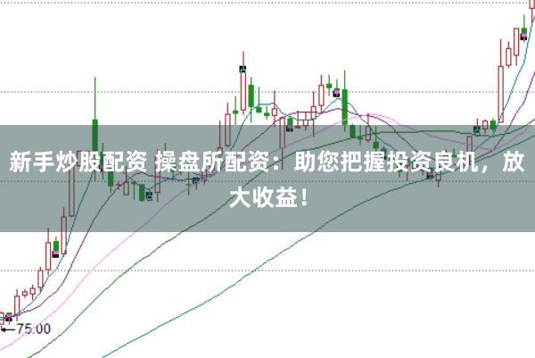 新手炒股配资 操盘所配资：助您把握投资良机，放大收益！