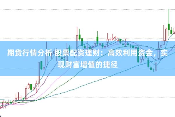 期货行情分析 股票配资理财：高效利用资金，实现财富增值的捷径