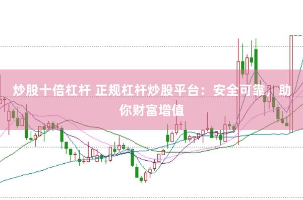 炒股十倍杠杆 正规杠杆炒股平台：安全可靠，助你财富增值