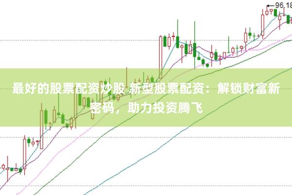 最好的股票配资炒股 新型股票配资：解锁财富新密码，助力投资腾飞