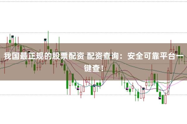 我国最正规的股票配资 配资查询：安全可靠平台一键查！