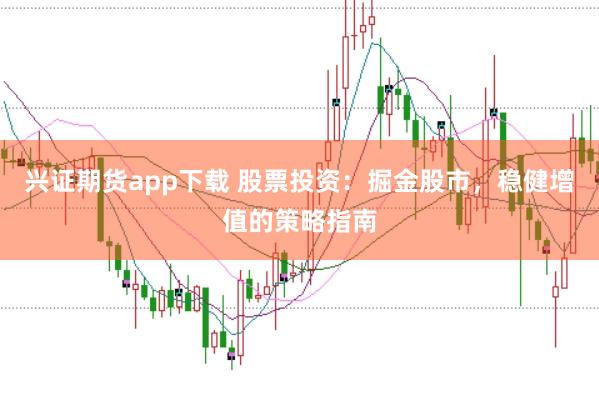 兴证期货app下载 股票投资：掘金股市，稳健增值的策略指南