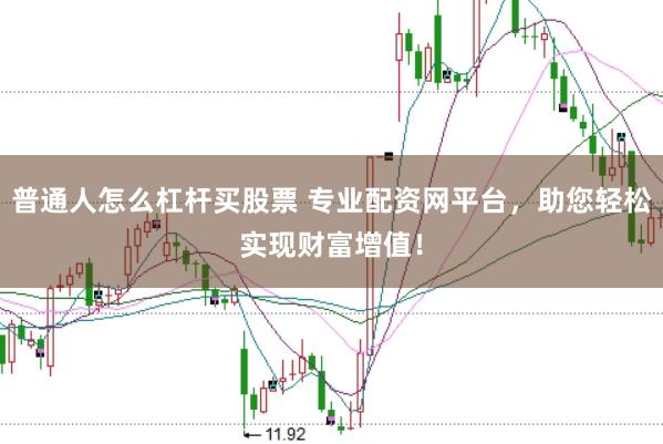普通人怎么杠杆买股票 专业配资网平台，助您轻松实现财富增值！