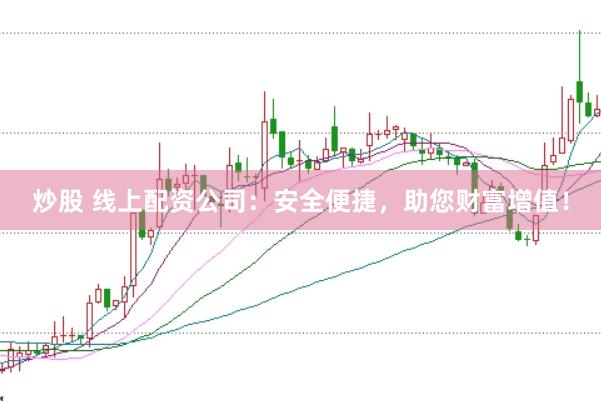 炒股 线上配资公司：安全便捷，助您财富增值！